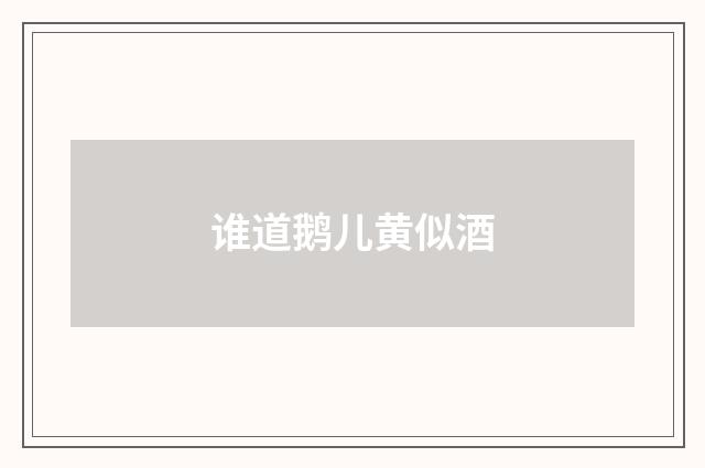 谁道鹅儿黄似酒