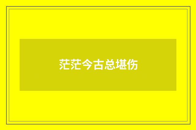 茫茫今古总堪伤