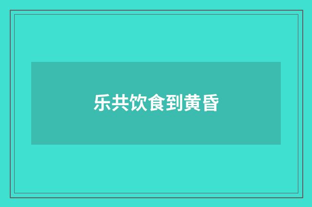 乐共饮食到黄昏