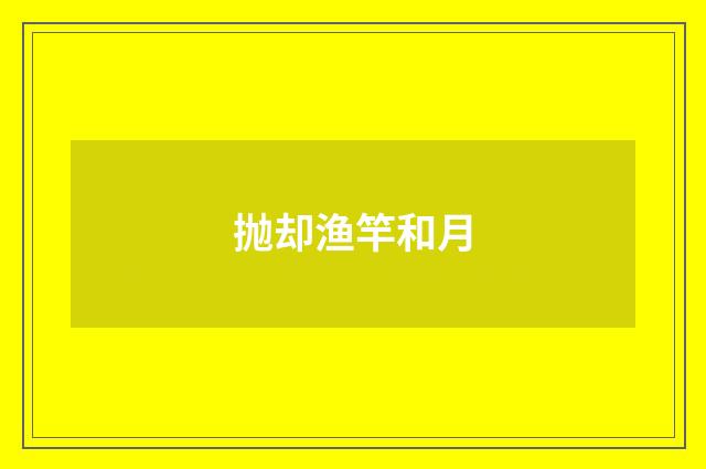 抛却渔竿和月