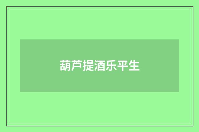 葫芦提酒乐平生