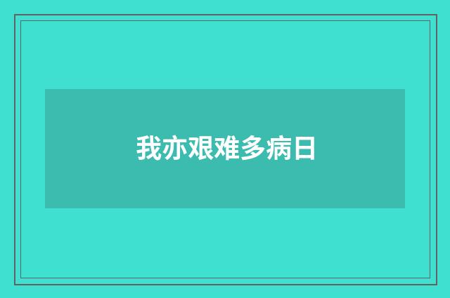 我亦艰难多病日