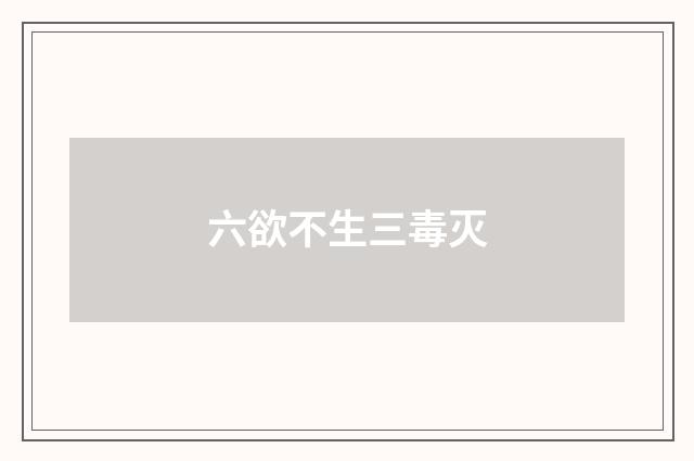 六欲不生三毒灭