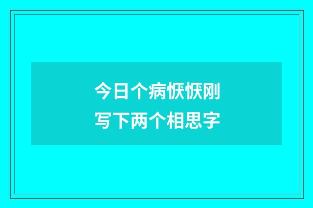 今日个病恹恹刚写下两个相思字
