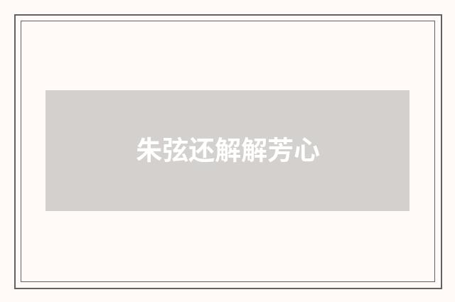 朱弦还解解芳心