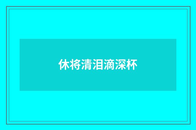 休将清泪滴深杯