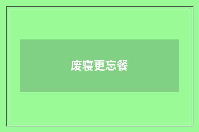 废寝更忘餐