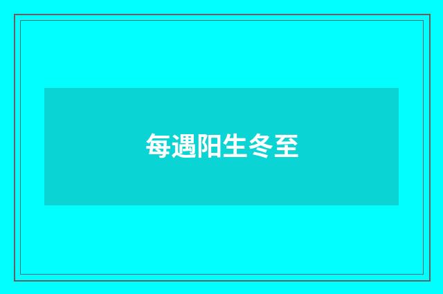 每遇阳生冬至
