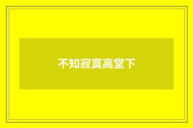 不知寂寞高堂下