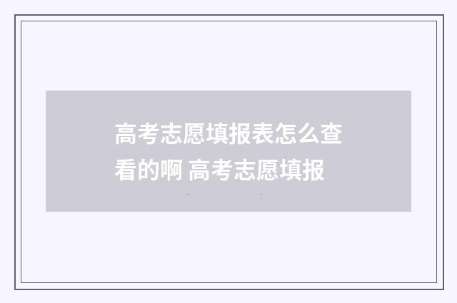 高考志愿填报表怎么查看的啊 高考志愿填报