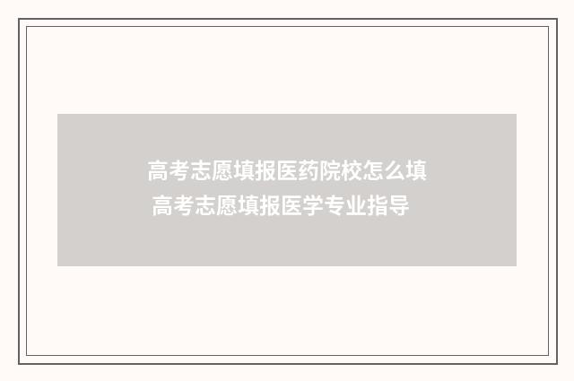 高考志愿填报医药院校怎么填 高考志愿填报医学专业指导