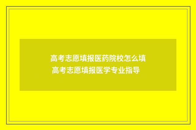 高考志愿填报医药院校怎么填 高考志愿填报医学专业指导