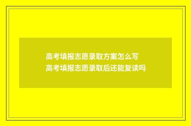 高考填报志愿录取方案怎么写 高考填报志愿录取后还能复读吗