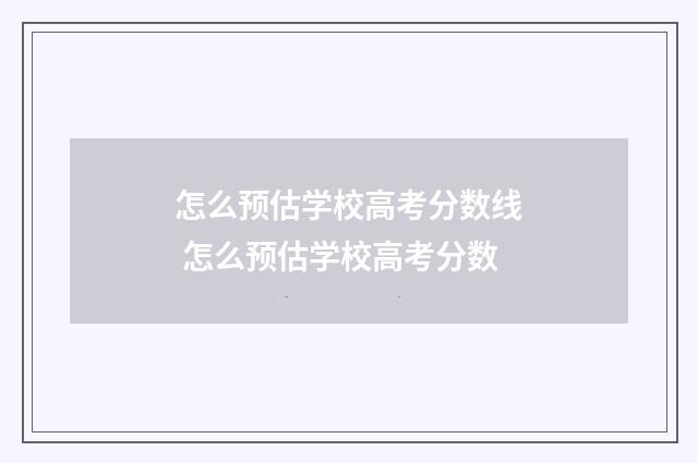 怎么预估学校高考分数线 怎么预估学校高考分数