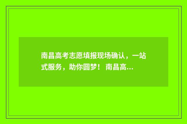 南昌高考志愿填报现场确认，一站式服务，助你圆梦！ 南昌高考志愿填报时间