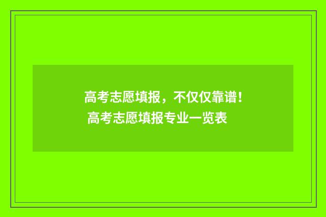 高考志愿填报，不仅仅靠谱！ 高考志愿填报专业一览表