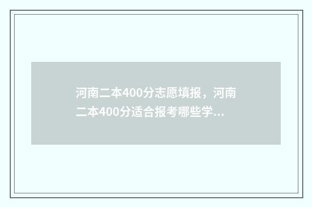 河南二本400分志愿填报，河南二本400分适合报考哪些学校 河南高考4百分的二本
