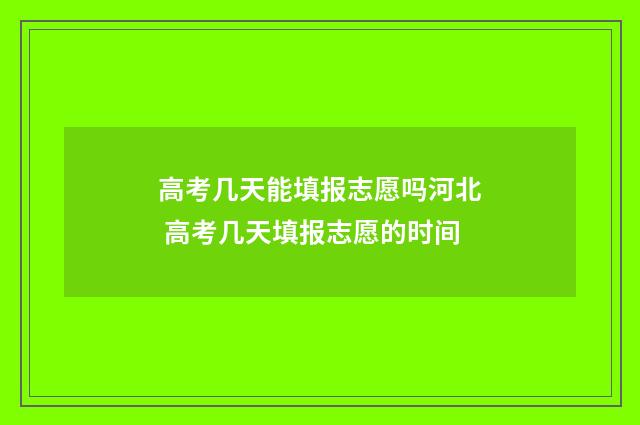 高考几天能填报志愿吗河北 高考几天填报志愿的时间