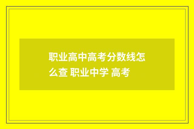 职业高中高考分数线怎么查 职业中学 高考