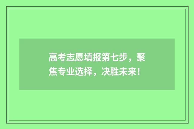 高考志愿填报第七步，聚焦专业选择，决胜未来！