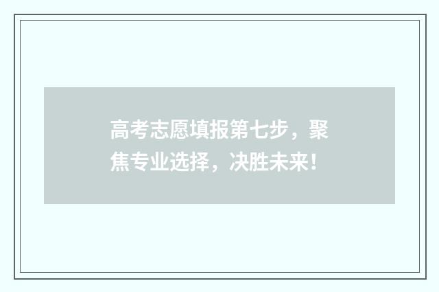 高考志愿填报第七步，聚焦专业选择，决胜未来！