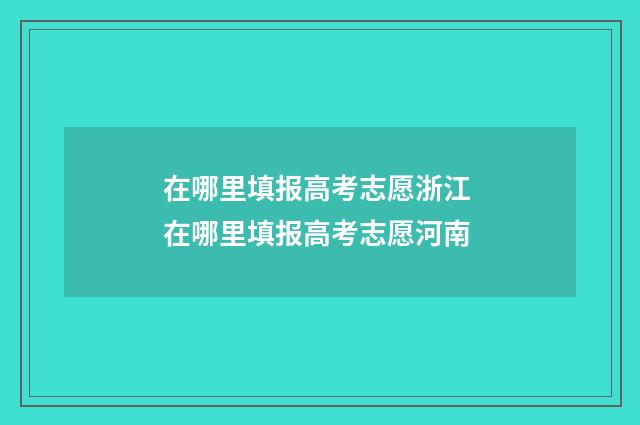 在哪里填报高考志愿浙江 在哪里填报高考志愿河南