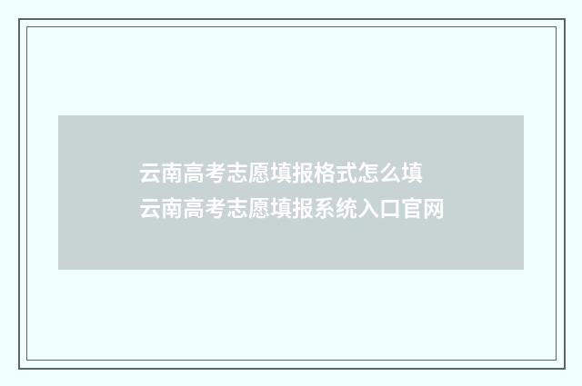 云南高考志愿填报格式怎么填 云南高考志愿填报系统入口官网