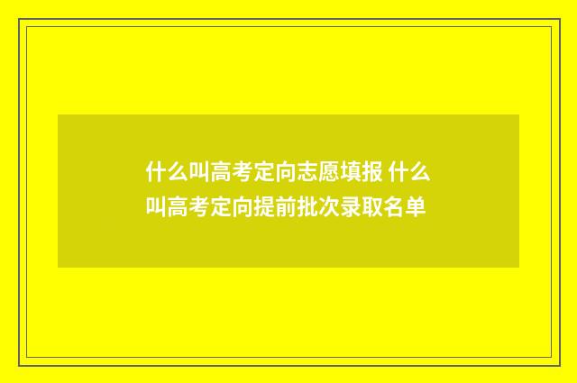 什么叫高考定向志愿填报 什么叫高考定向提前批次录取名单