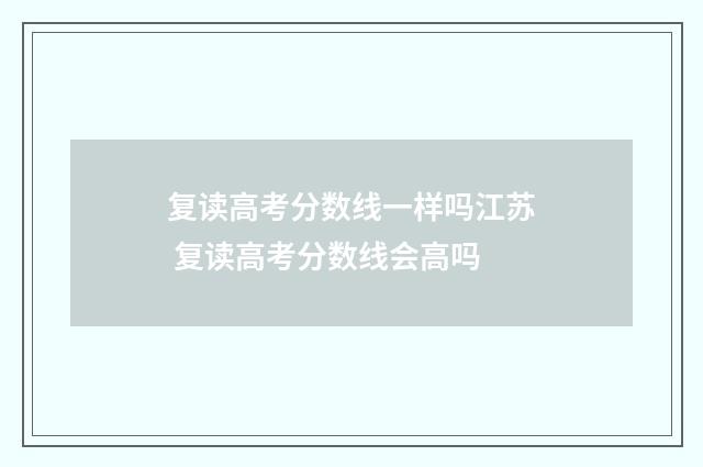 复读高考分数线一样吗江苏 复读高考分数线会高吗