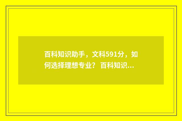 百科知识助手，文科591分，如何选择理想专业？ 百科知识库