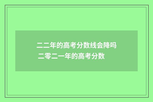 二二年的高考分数线会降吗 二零二一年的高考分数