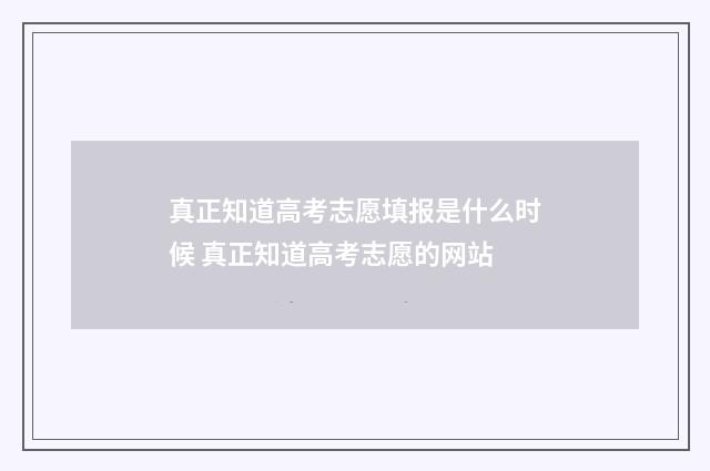 真正知道高考志愿填报是什么时候 真正知道高考志愿的网站