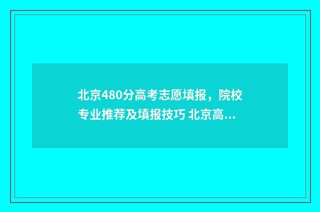 北京480分高考志愿填报，院校专业推荐及填报技巧 北京高考分数线400