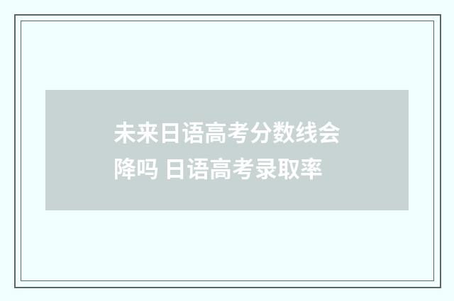 未来日语高考分数线会降吗 日语高考录取率