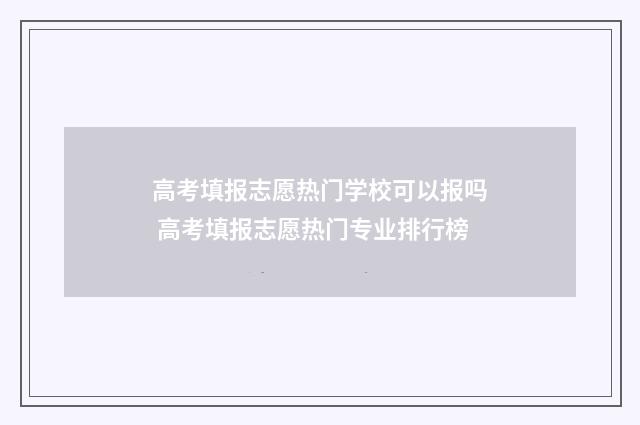 高考填报志愿热门学校可以报吗 高考填报志愿热门专业排行榜