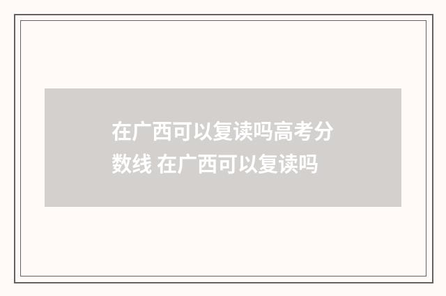 在广西可以复读吗高考分数线 在广西可以复读吗