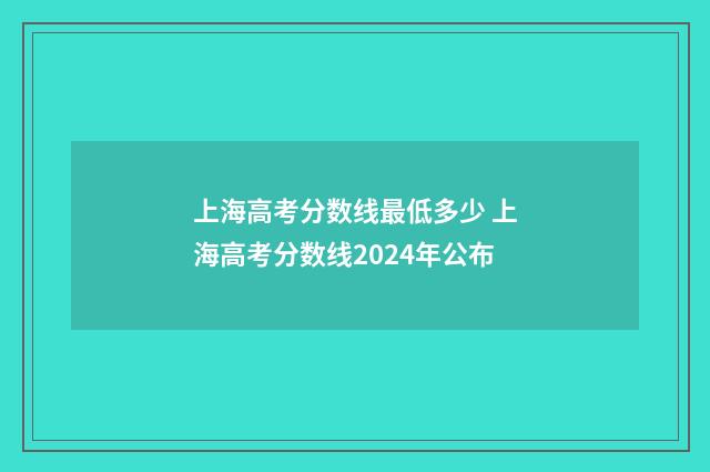 上海高考分数线最低多少 上海高考分数线2024年公布