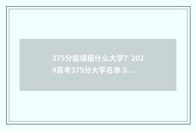 375分能填报什么大学？2024高考375分大学名单 375分能上哪些大学2021