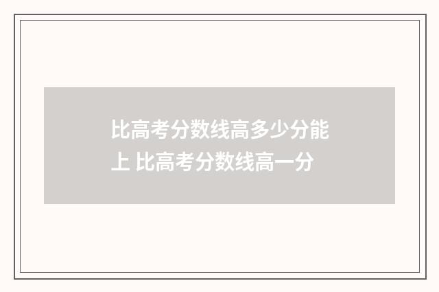 比高考分数线高多少分能上 比高考分数线高一分