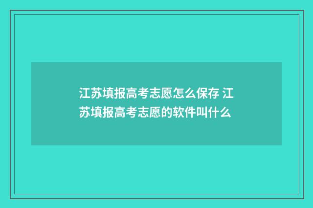 江苏填报高考志愿怎么保存 江苏填报高考志愿的软件叫什么
