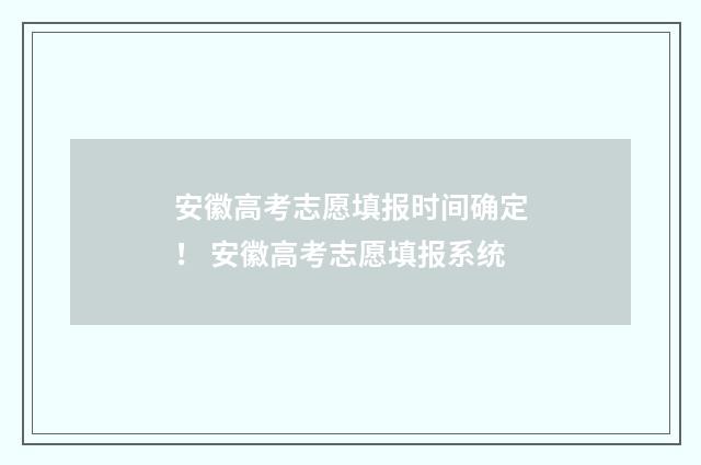 安徽高考志愿填报时间确定！ 安徽高考志愿填报系统