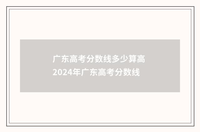 广东高考分数线多少算高 2024年广东高考分数线