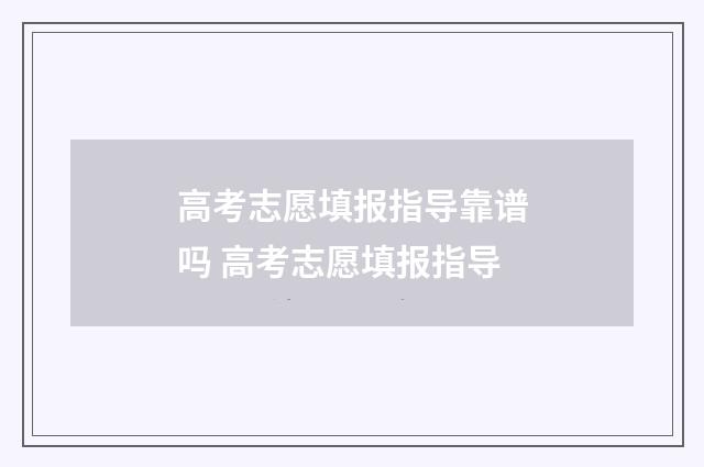 高考志愿填报指导靠谱吗 高考志愿填报指导