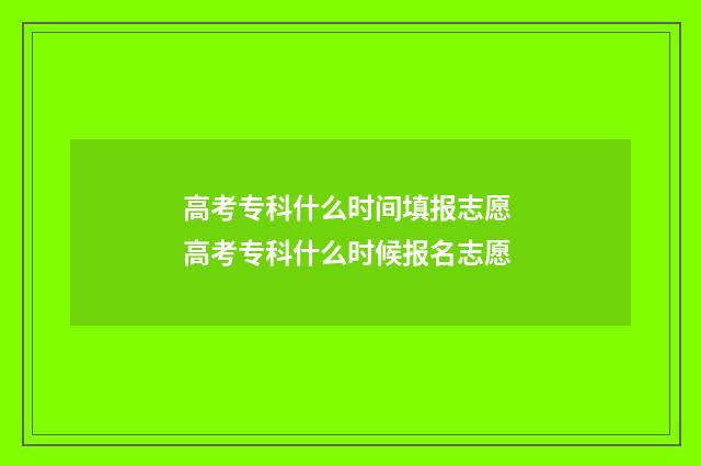 高考专科什么时间填报志愿 高考专科什么时候报名志愿