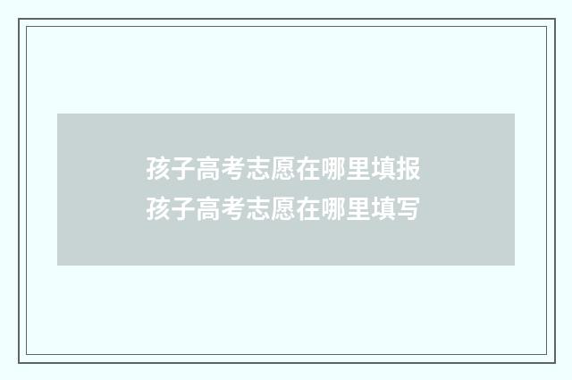 孩子高考志愿在哪里填报 孩子高考志愿在哪里填写