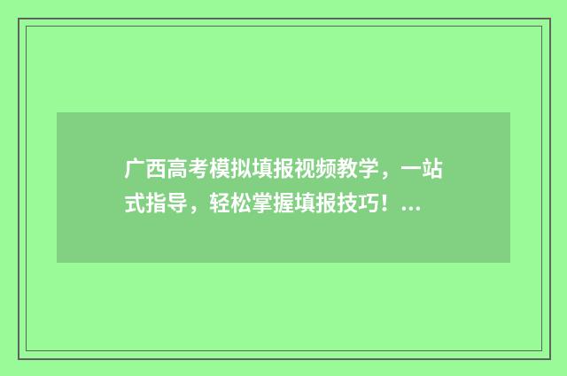广西高考模拟填报视频教学，一站式指导，轻松掌握填报技巧！ 广西高考模拟填报志愿时间