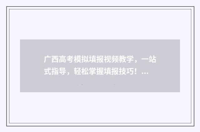 广西高考模拟填报视频教学，一站式指导，轻松掌握填报技巧！ 广西高考模拟填报志愿时间