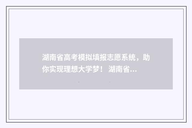 湖南省高考模拟填报志愿系统，助你实现理想大学梦！ 湖南省高考模拟志愿填报网站官网