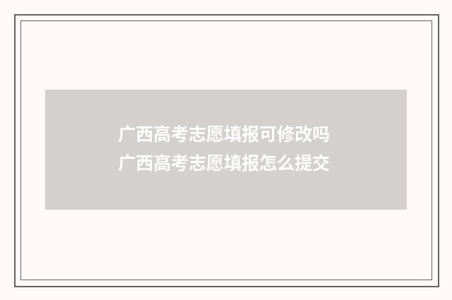 广西高考志愿填报可修改吗 广西高考志愿填报怎么提交