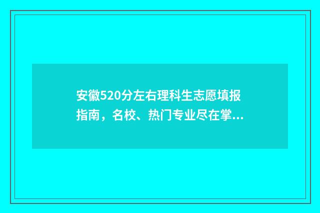 安徽520分左右理科生志愿填报指南，名校、热门专业尽在掌握 2021安徽高考520分能上什么大学